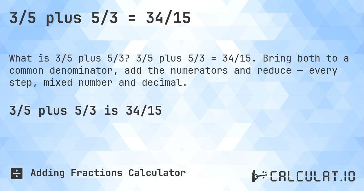 3/5 plus 5/3 = 34/15. 3/5 plus 5/3 = 34/15. Bring both to a common denominator, add the numerators and reduce — every step, mixed number and decimal.
