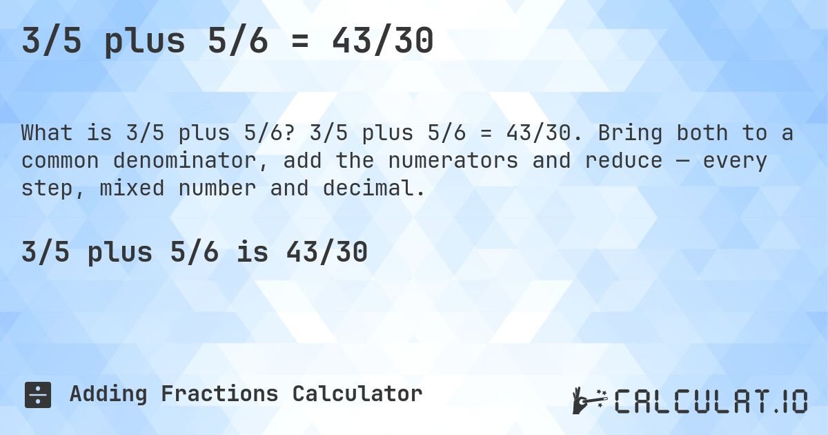 3/5 plus 5/6 = 43/30. 3/5 plus 5/6 = 43/30. Bring both to a common denominator, add the numerators and reduce — every step, mixed number and decimal.
