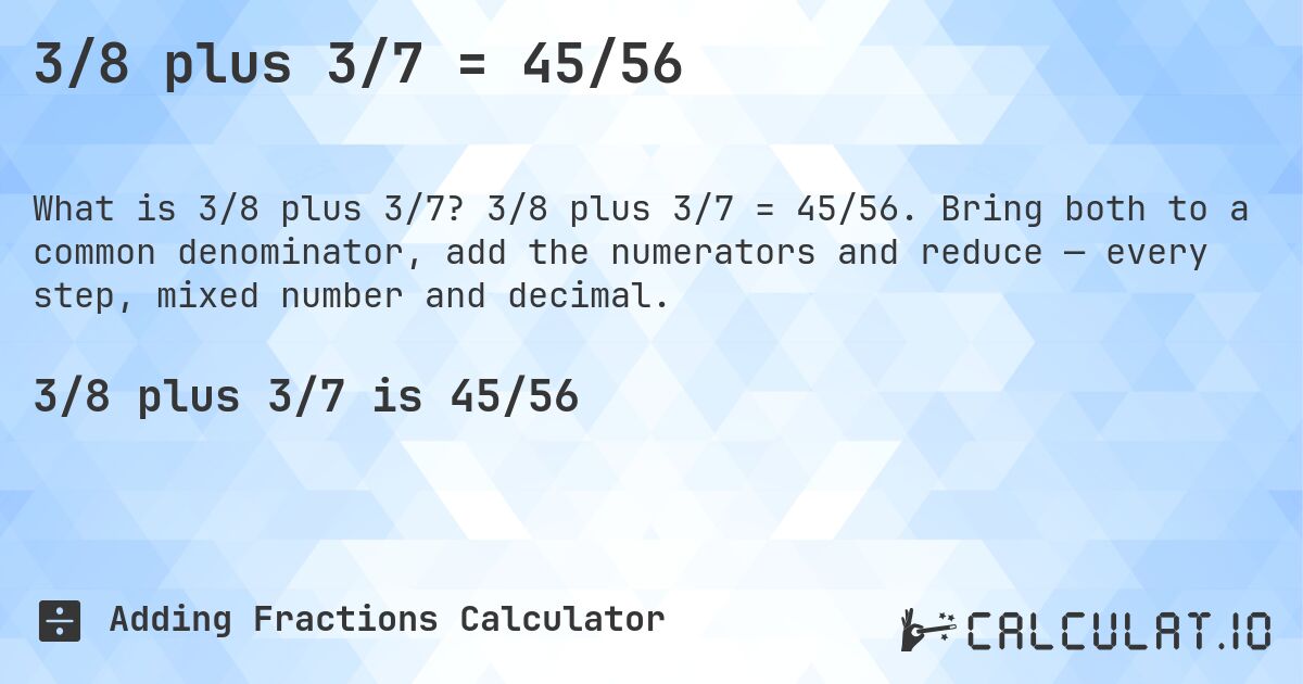 3/8 plus 3/7 = 45/56. 3/8 plus 3/7 = 45/56. Bring both to a common denominator, add the numerators and reduce — every step, mixed number and decimal.