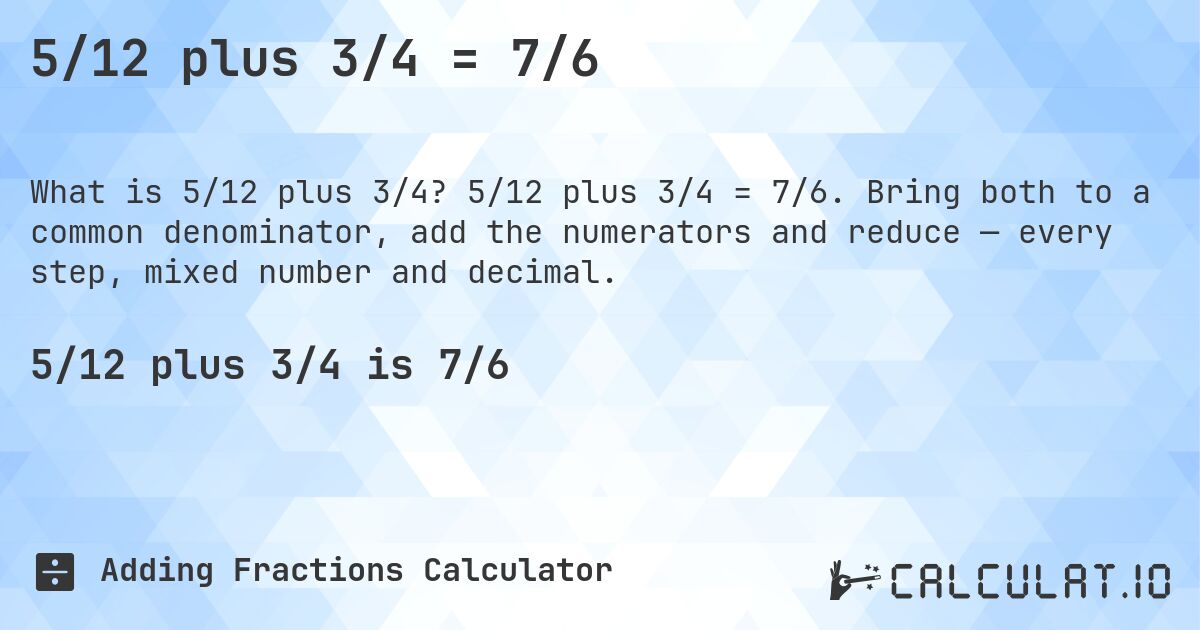 5/12 plus 3/4 = 7/6. 5/12 plus 3/4 = 7/6. Bring both to a common denominator, add the numerators and reduce — every step, mixed number and decimal.