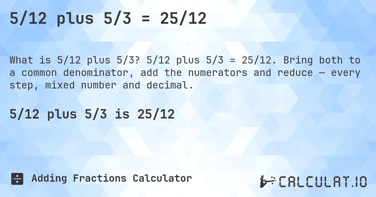 5/12 plus 5/3 = 25/12. 5/12 plus 5/3 = 25/12. Bring both to a common denominator, add the numerators and reduce — every step, mixed number and decimal.