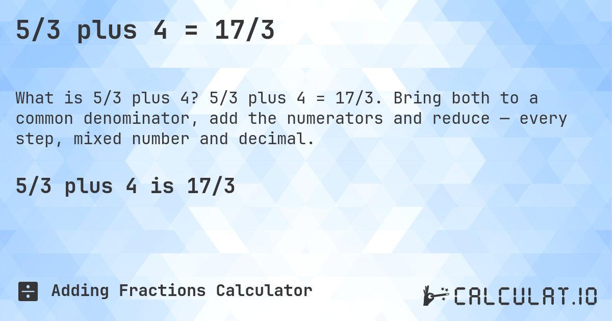 5/3 plus 4 = 17/3. 5/3 plus 4 = 17/3. Bring both to a common denominator, add the numerators and reduce — every step, mixed number and decimal.