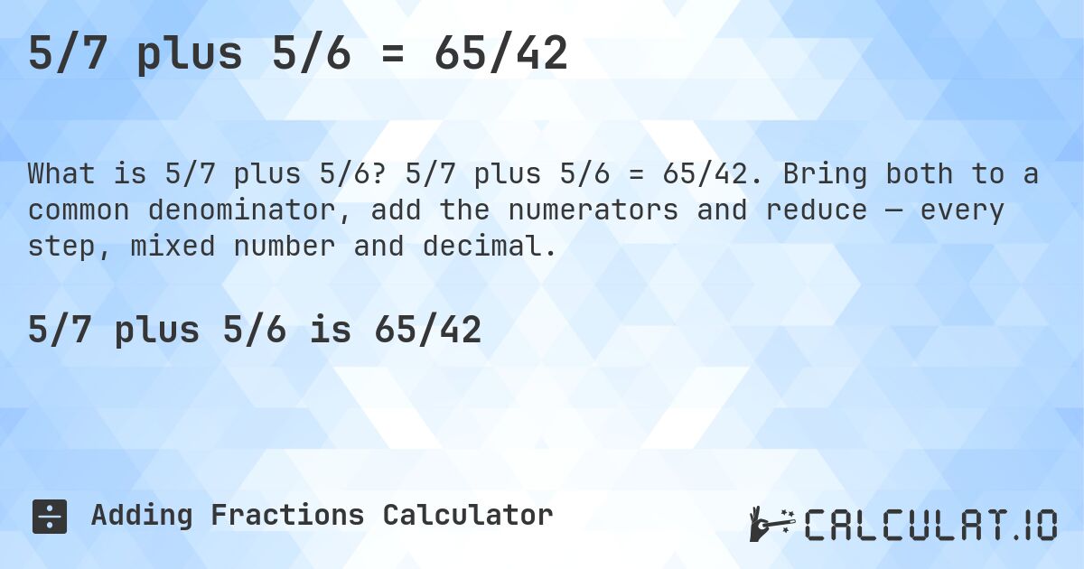5/7 plus 5/6 = 65/42. 5/7 plus 5/6 = 65/42. Bring both to a common denominator, add the numerators and reduce — every step, mixed number and decimal.