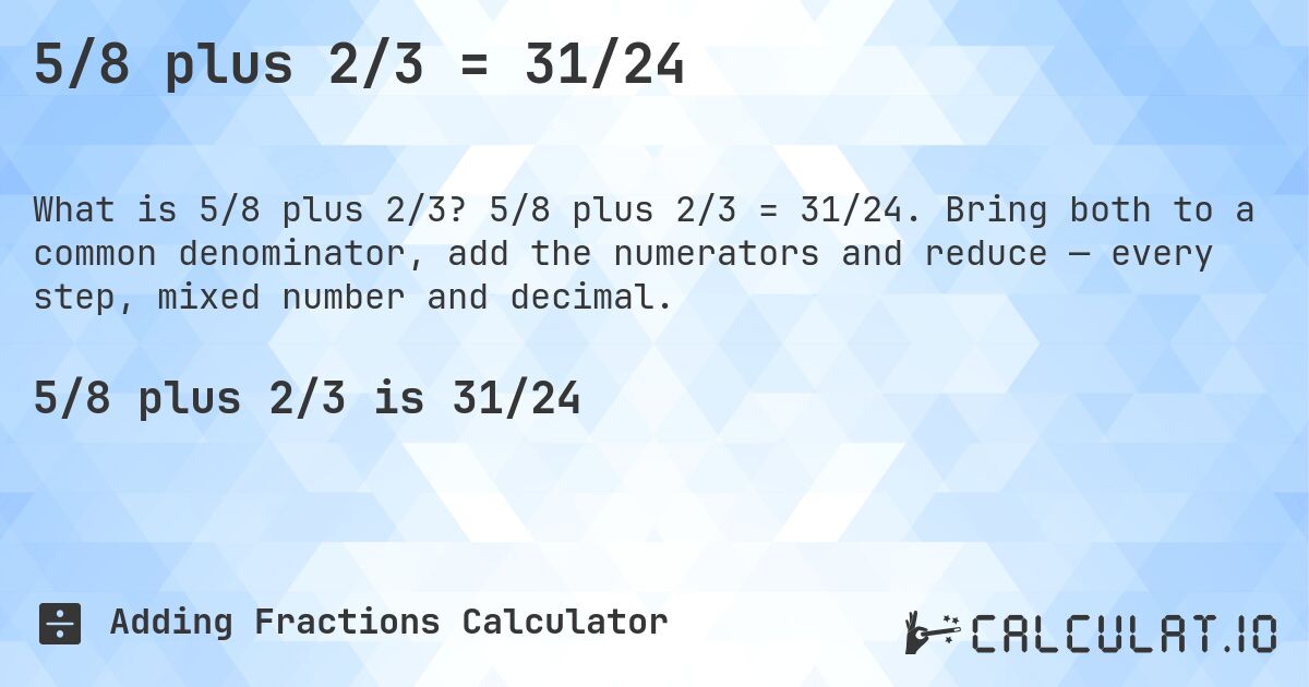 5/8 plus 2/3 = 31/24. 5/8 plus 2/3 = 31/24. Bring both to a common denominator, add the numerators and reduce — every step, mixed number and decimal.