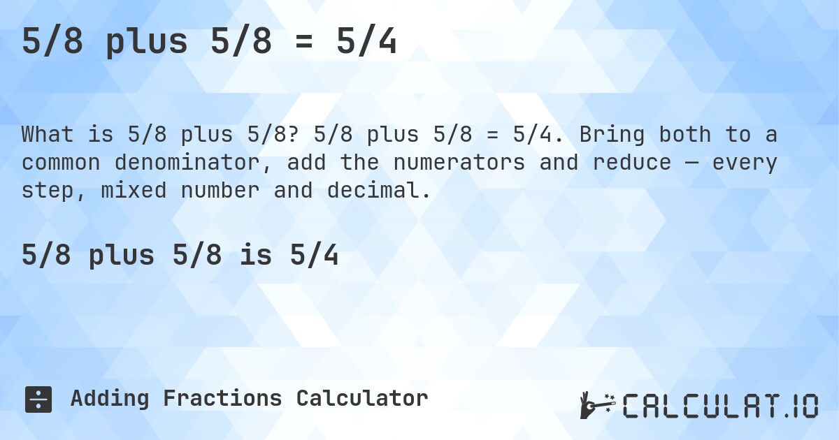 5/8 plus 5/8 = 5/4. 5/8 plus 5/8 = 5/4. Bring both to a common denominator, add the numerators and reduce — every step, mixed number and decimal.