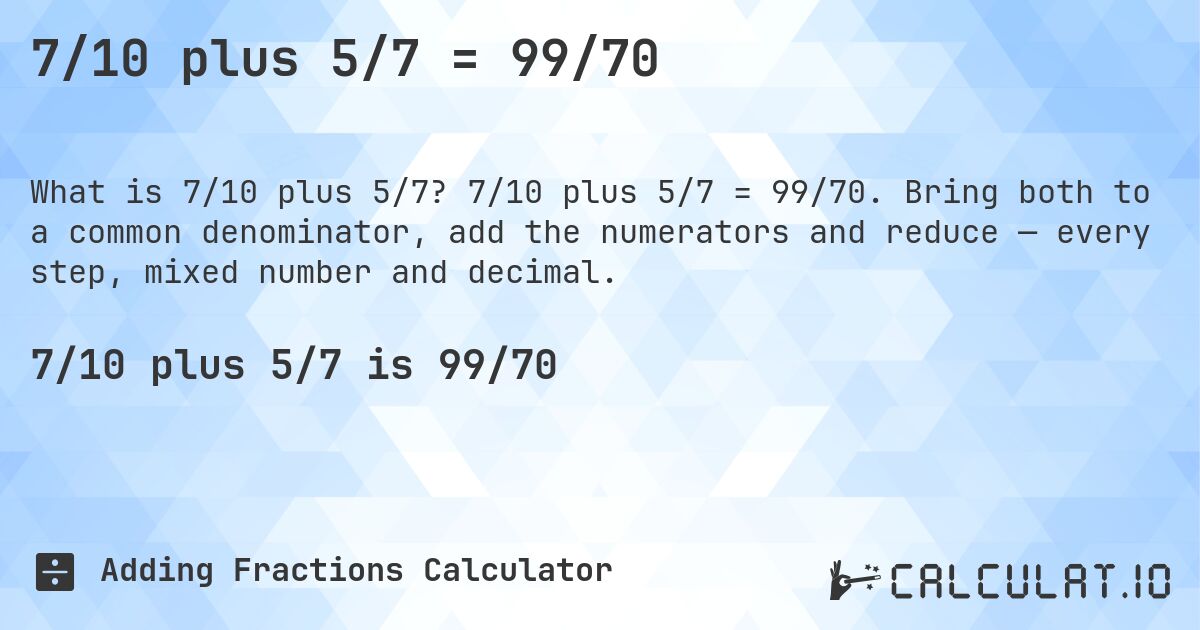 7/10 plus 5/7 = 99/70. 7/10 plus 5/7 = 99/70. Bring both to a common denominator, add the numerators and reduce — every step, mixed number and decimal.