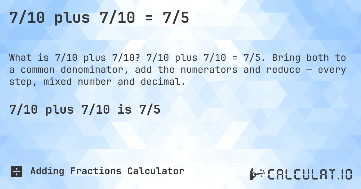 7/10 plus 7/10 = 7/5. 7/10 plus 7/10 = 7/5. Bring both to a common denominator, add the numerators and reduce — every step, mixed number and decimal.