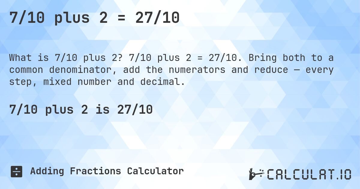 7/10 plus 2 = 27/10. 7/10 plus 2 = 27/10. Bring both to a common denominator, add the numerators and reduce — every step, mixed number and decimal.