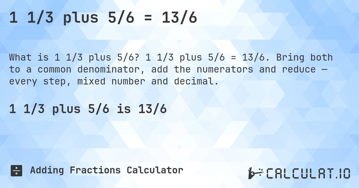 1 1/3 plus 5/6 = 13/6. 1 1/3 plus 5/6 = 13/6. Bring both to a common denominator, add the numerators and reduce — every step, mixed number and decimal.