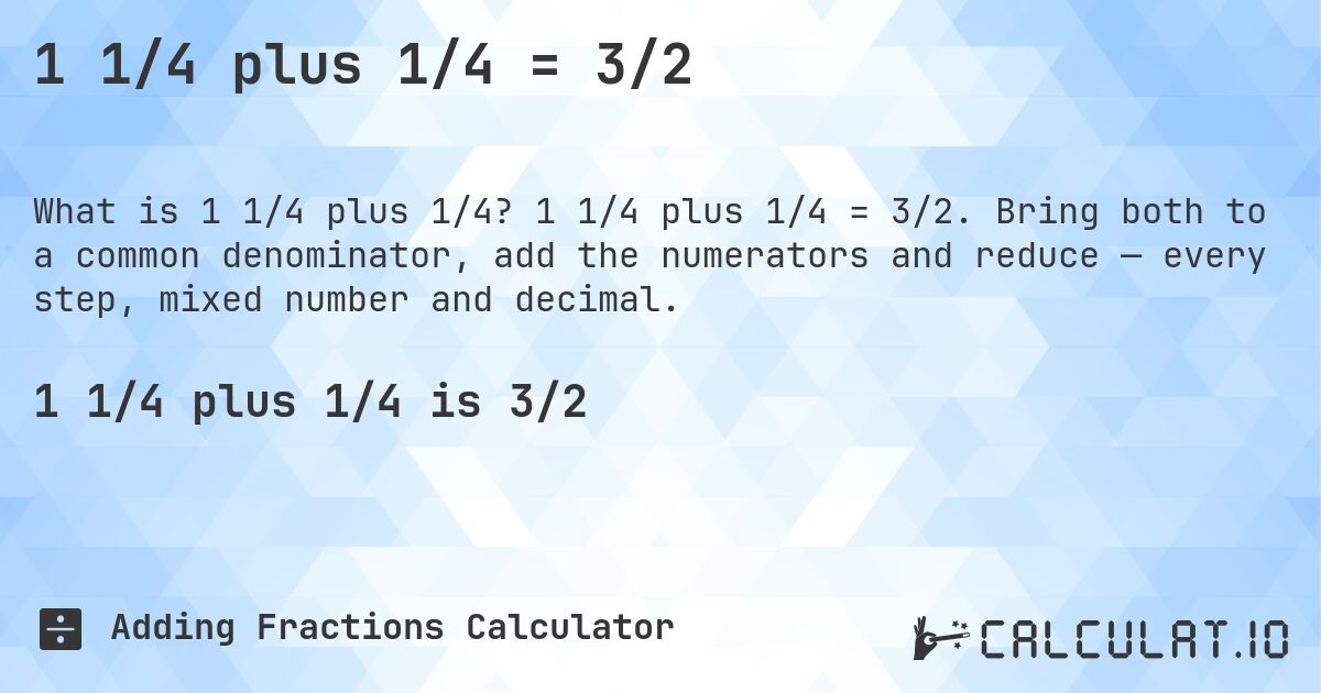 1 1/4 plus 1/4 = 3/2. 1 1/4 plus 1/4 = 3/2. Bring both to a common denominator, add the numerators and reduce — every step, mixed number and decimal.