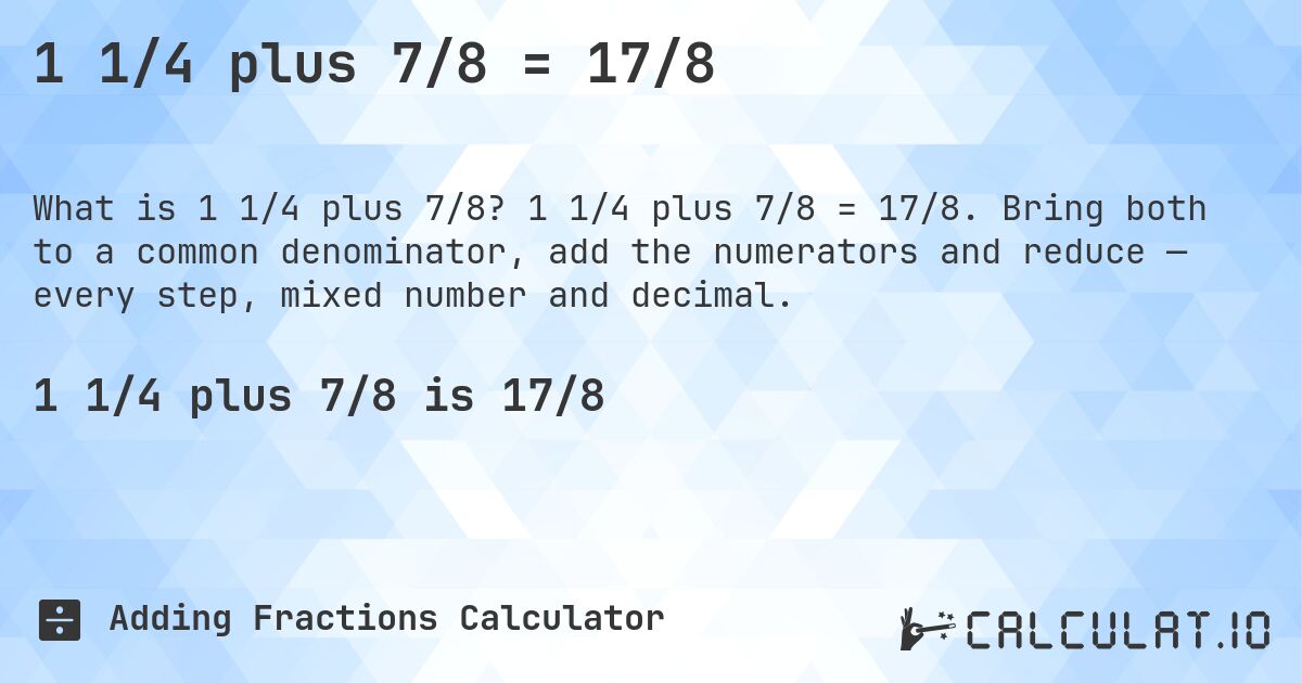 1 1/4 plus 7/8 = 17/8. 1 1/4 plus 7/8 = 17/8. Bring both to a common denominator, add the numerators and reduce — every step, mixed number and decimal.