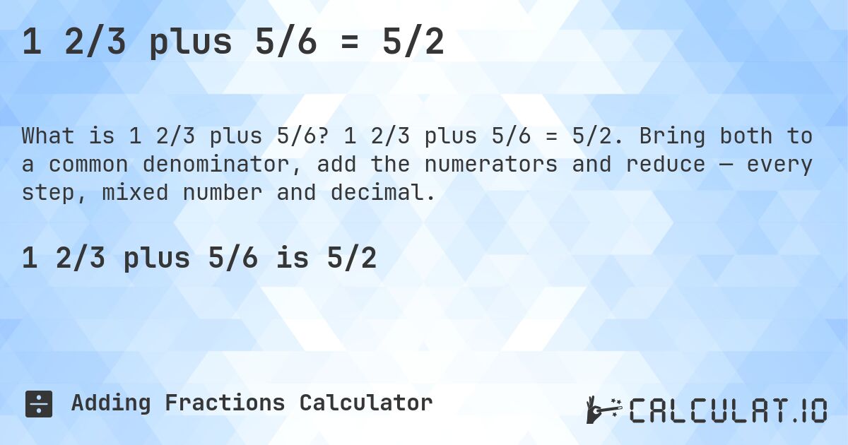 1 2/3 plus 5/6 = 5/2. 1 2/3 plus 5/6 = 5/2. Bring both to a common denominator, add the numerators and reduce — every step, mixed number and decimal.