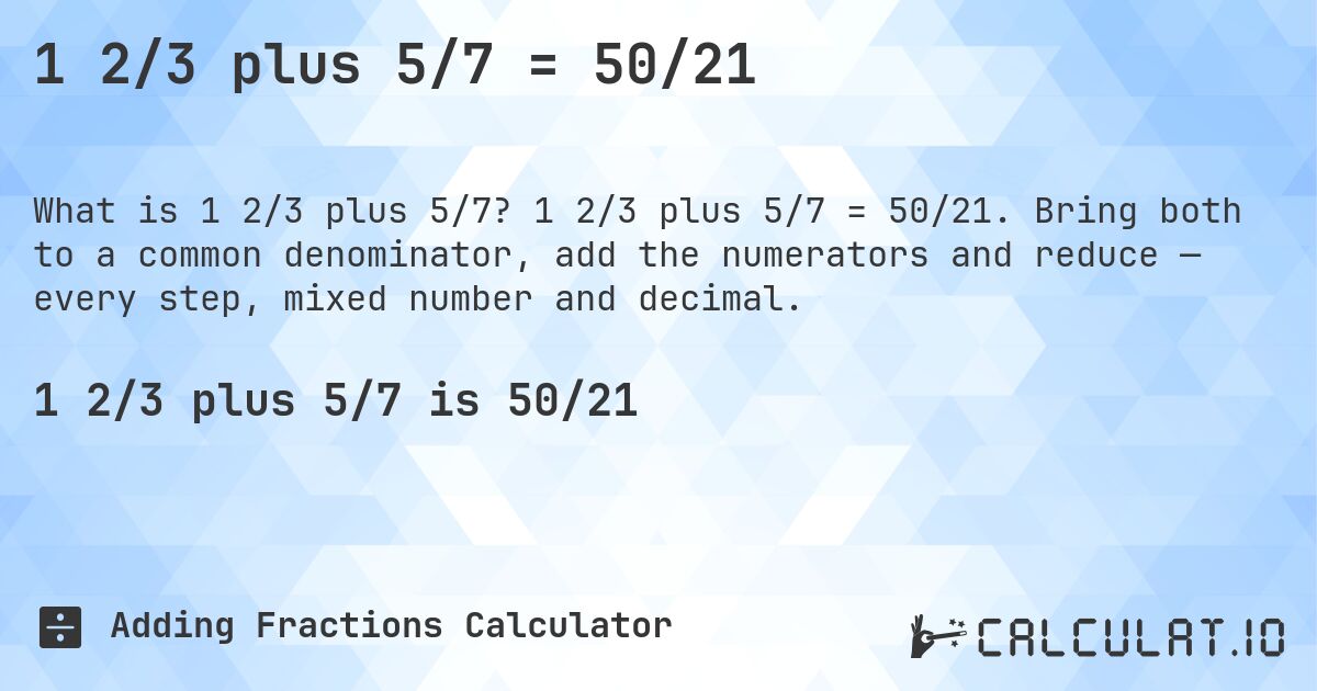 1 2/3 plus 5/7 = 50/21. 1 2/3 plus 5/7 = 50/21. Bring both to a common denominator, add the numerators and reduce — every step, mixed number and decimal.