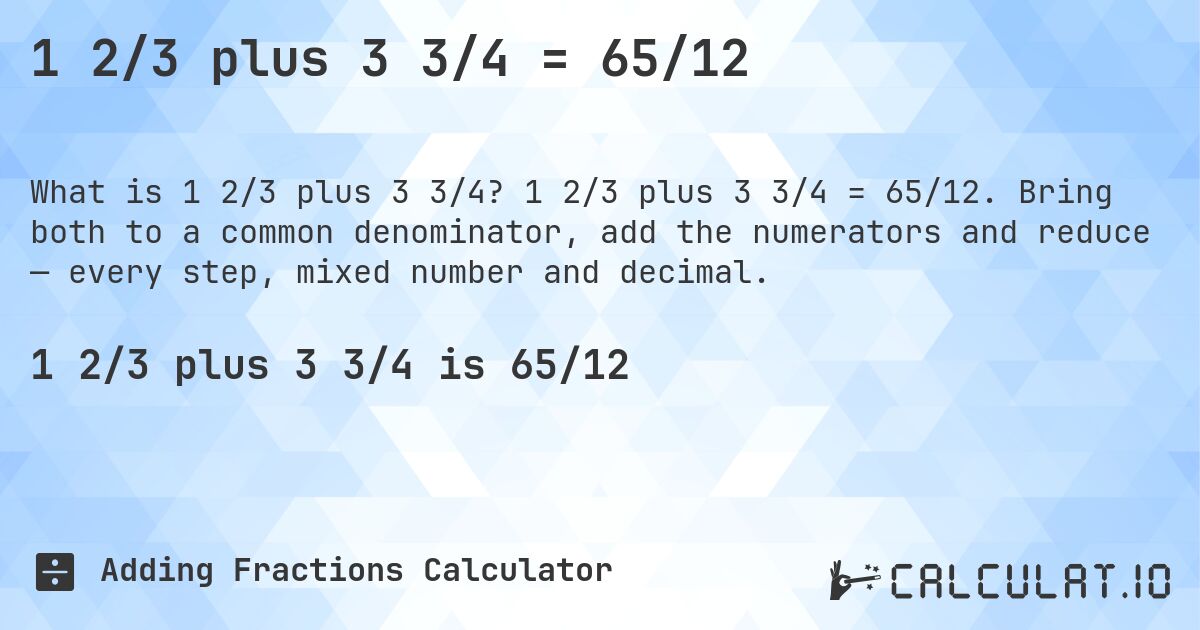 1 2/3 plus 3 3/4 = 65/12. 1 2/3 plus 3 3/4 = 65/12. Bring both to a common denominator, add the numerators and reduce — every step, mixed number and decimal.