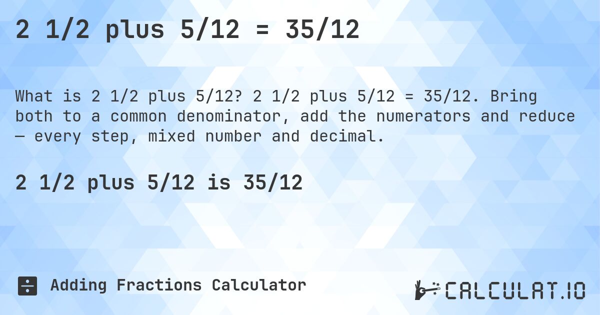 2 1/2 plus 5/12 = 35/12. 2 1/2 plus 5/12 = 35/12. Bring both to a common denominator, add the numerators and reduce — every step, mixed number and decimal.