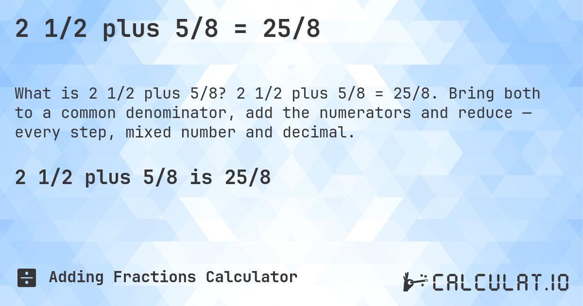 2 1/2 plus 5/8 = 25/8. 2 1/2 plus 5/8 = 25/8. Bring both to a common denominator, add the numerators and reduce — every step, mixed number and decimal.