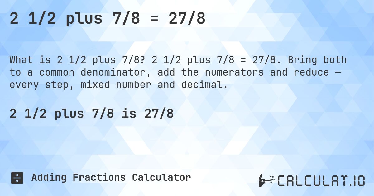 2 1/2 plus 7/8 = 27/8. 2 1/2 plus 7/8 = 27/8. Bring both to a common denominator, add the numerators and reduce — every step, mixed number and decimal.