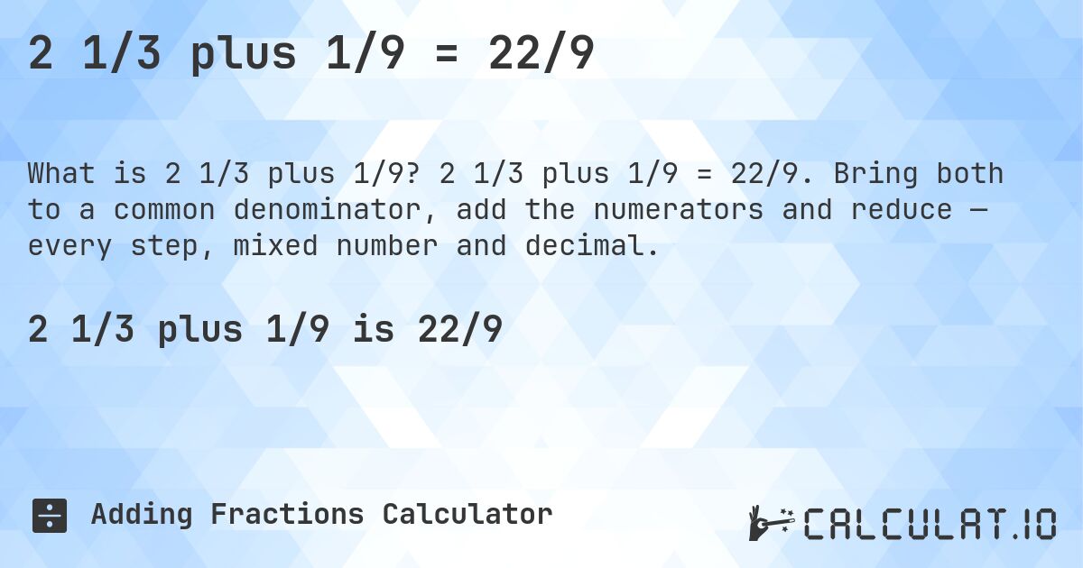 2 1/3 plus 1/9 = 22/9. 2 1/3 plus 1/9 = 22/9. Bring both to a common denominator, add the numerators and reduce — every step, mixed number and decimal.