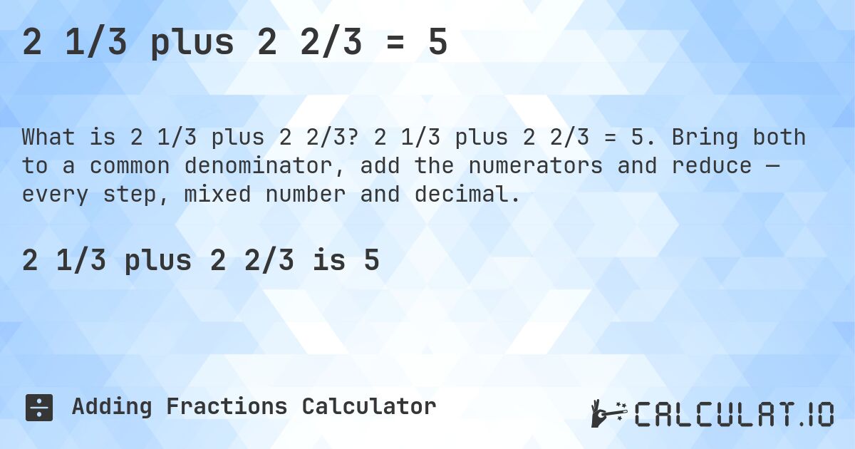 2 1/3 plus 2 2/3 = 5. 2 1/3 plus 2 2/3 = 5. Bring both to a common denominator, add the numerators and reduce — every step, mixed number and decimal.