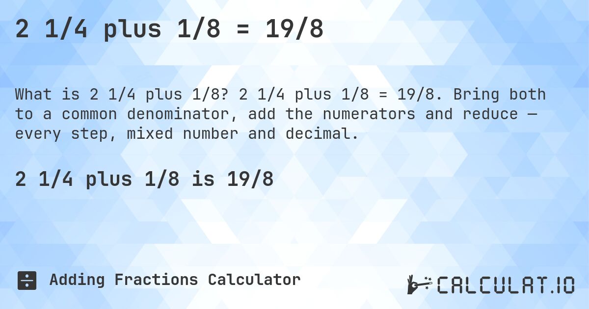 2 1/4 plus 1/8 = 19/8. 2 1/4 plus 1/8 = 19/8. Bring both to a common denominator, add the numerators and reduce — every step, mixed number and decimal.