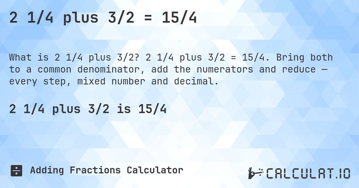 2 1/4 plus 3/2 = 15/4. 2 1/4 plus 3/2 = 15/4. Bring both to a common denominator, add the numerators and reduce — every step, mixed number and decimal.