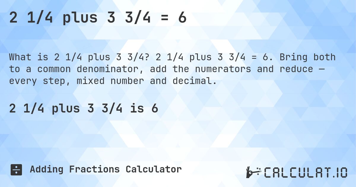 2 1/4 plus 3 3/4 = 6. 2 1/4 plus 3 3/4 = 6. Bring both to a common denominator, add the numerators and reduce — every step, mixed number and decimal.