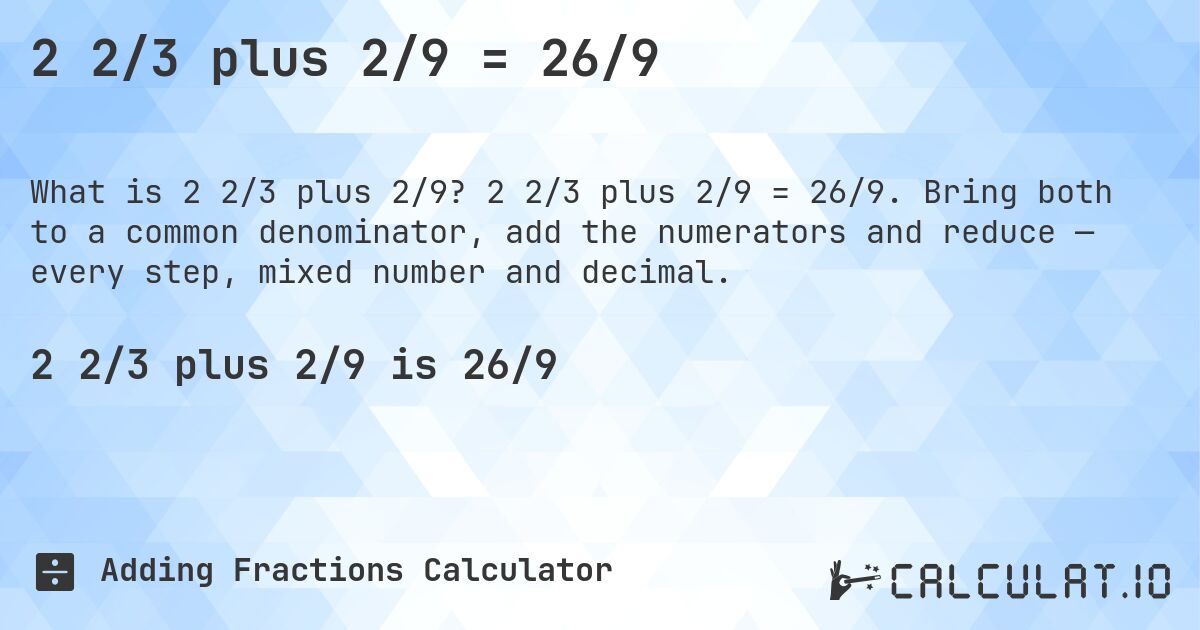 2 2/3 plus 2/9 = 26/9. 2 2/3 plus 2/9 = 26/9. Bring both to a common denominator, add the numerators and reduce — every step, mixed number and decimal.