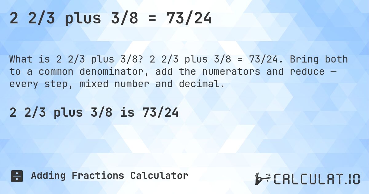 2 2/3 plus 3/8 = 73/24. 2 2/3 plus 3/8 = 73/24. Bring both to a common denominator, add the numerators and reduce — every step, mixed number and decimal.