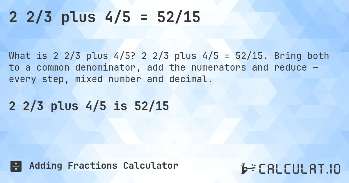 2 2/3 plus 4/5 = 52/15. 2 2/3 plus 4/5 = 52/15. Bring both to a common denominator, add the numerators and reduce — every step, mixed number and decimal.