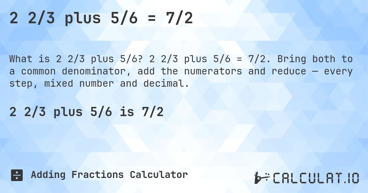 2 2/3 plus 5/6 = 7/2. 2 2/3 plus 5/6 = 7/2. Bring both to a common denominator, add the numerators and reduce — every step, mixed number and decimal.