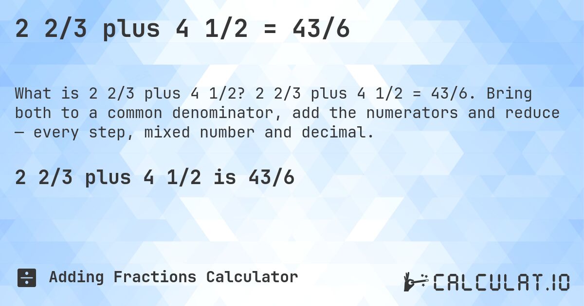 2 2/3 plus 4 1/2 = 43/6. 2 2/3 plus 4 1/2 = 43/6. Bring both to a common denominator, add the numerators and reduce — every step, mixed number and decimal.