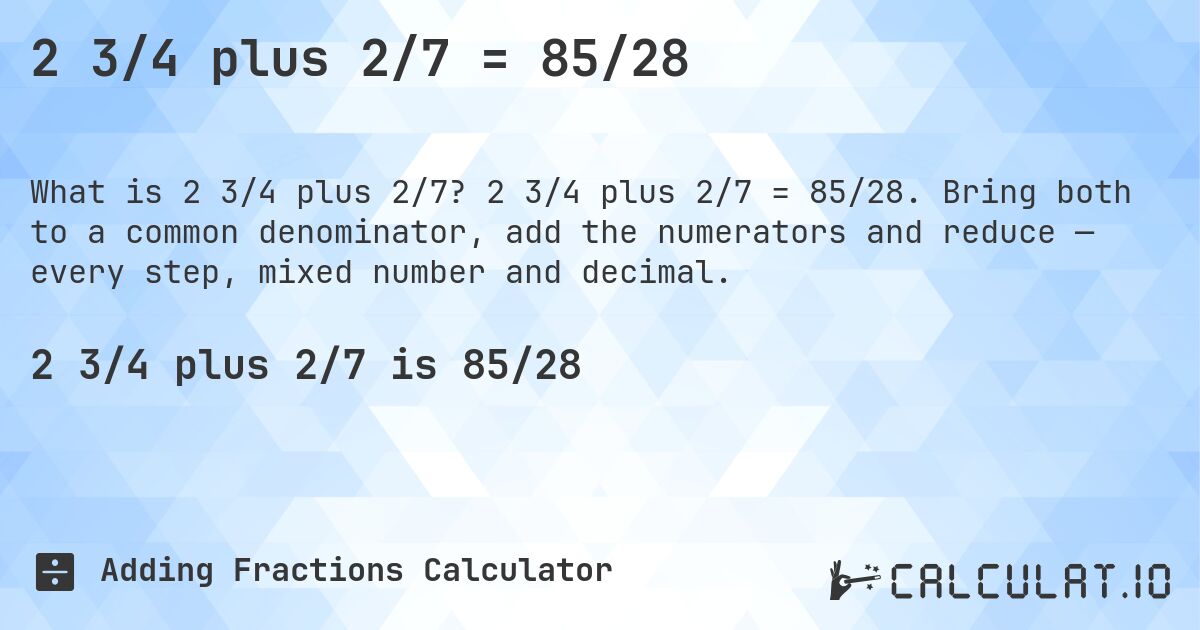 2 3/4 plus 2/7 = 85/28. 2 3/4 plus 2/7 = 85/28. Bring both to a common denominator, add the numerators and reduce — every step, mixed number and decimal.