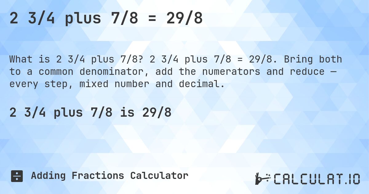 2 3/4 plus 7/8 = 29/8. 2 3/4 plus 7/8 = 29/8. Bring both to a common denominator, add the numerators and reduce — every step, mixed number and decimal.