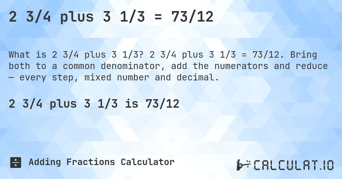 2 3/4 plus 3 1/3 = 73/12. 2 3/4 plus 3 1/3 = 73/12. Bring both to a common denominator, add the numerators and reduce — every step, mixed number and decimal.
