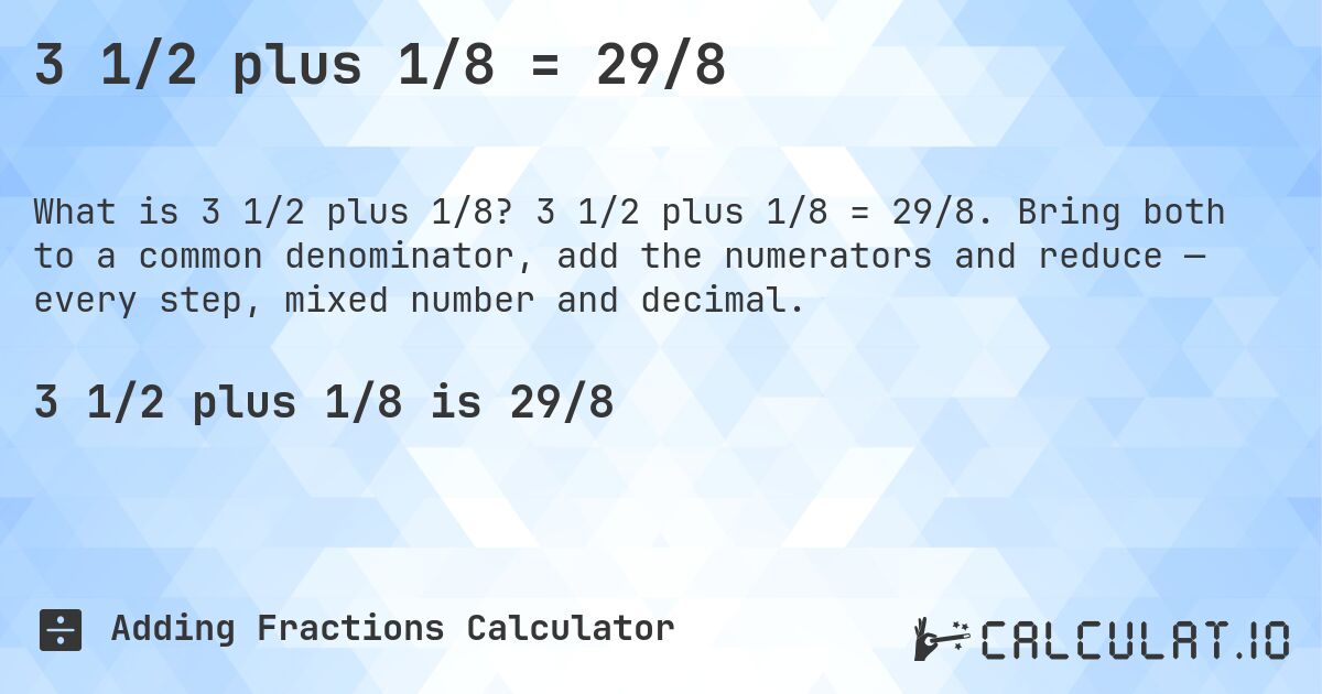 3 1/2 plus 1/8 = 29/8. 3 1/2 plus 1/8 = 29/8. Bring both to a common denominator, add the numerators and reduce — every step, mixed number and decimal.