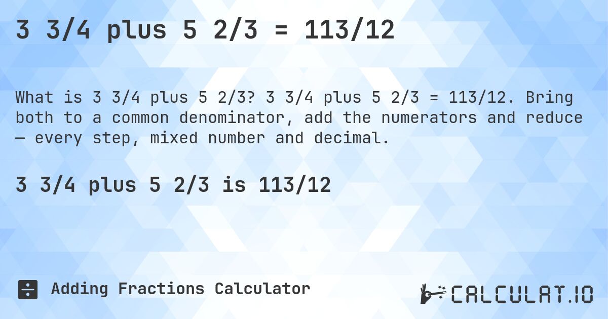 3 3/4 plus 5 2/3 = 113/12. 3 3/4 plus 5 2/3 = 113/12. Bring both to a common denominator, add the numerators and reduce — every step, mixed number and decimal.