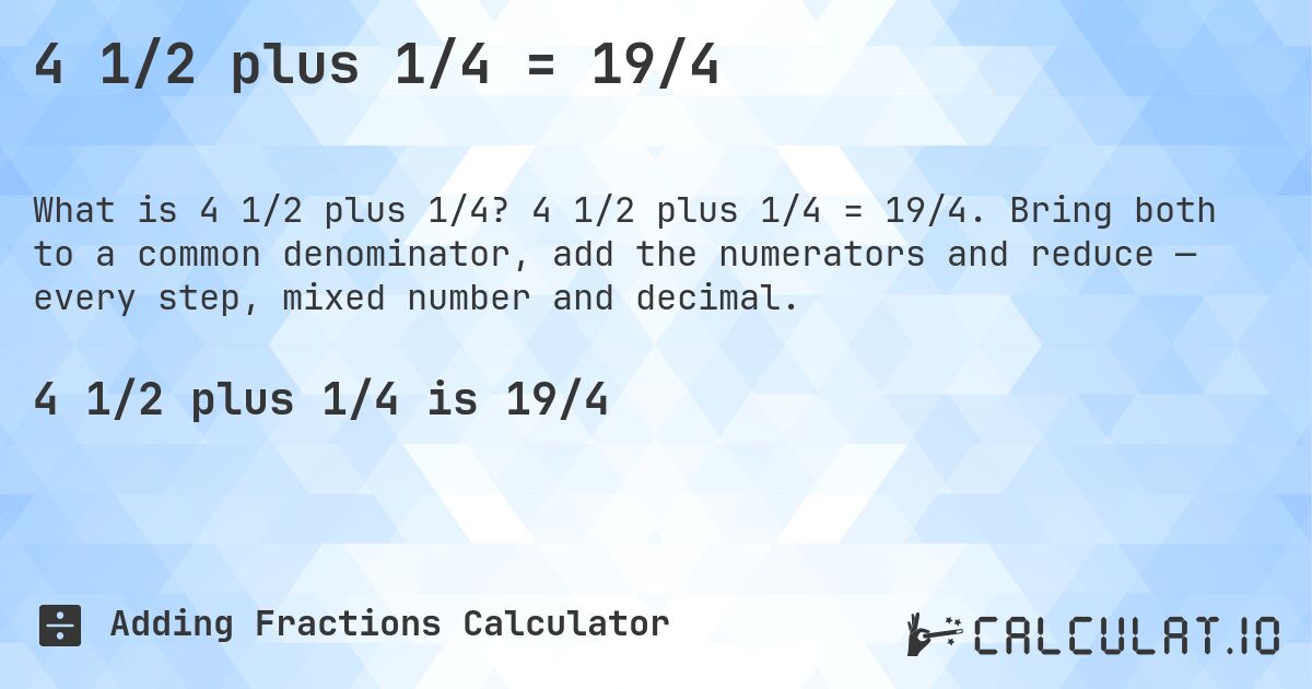 4 1/2 plus 1/4 = 19/4. 4 1/2 plus 1/4 = 19/4. Bring both to a common denominator, add the numerators and reduce — every step, mixed number and decimal.