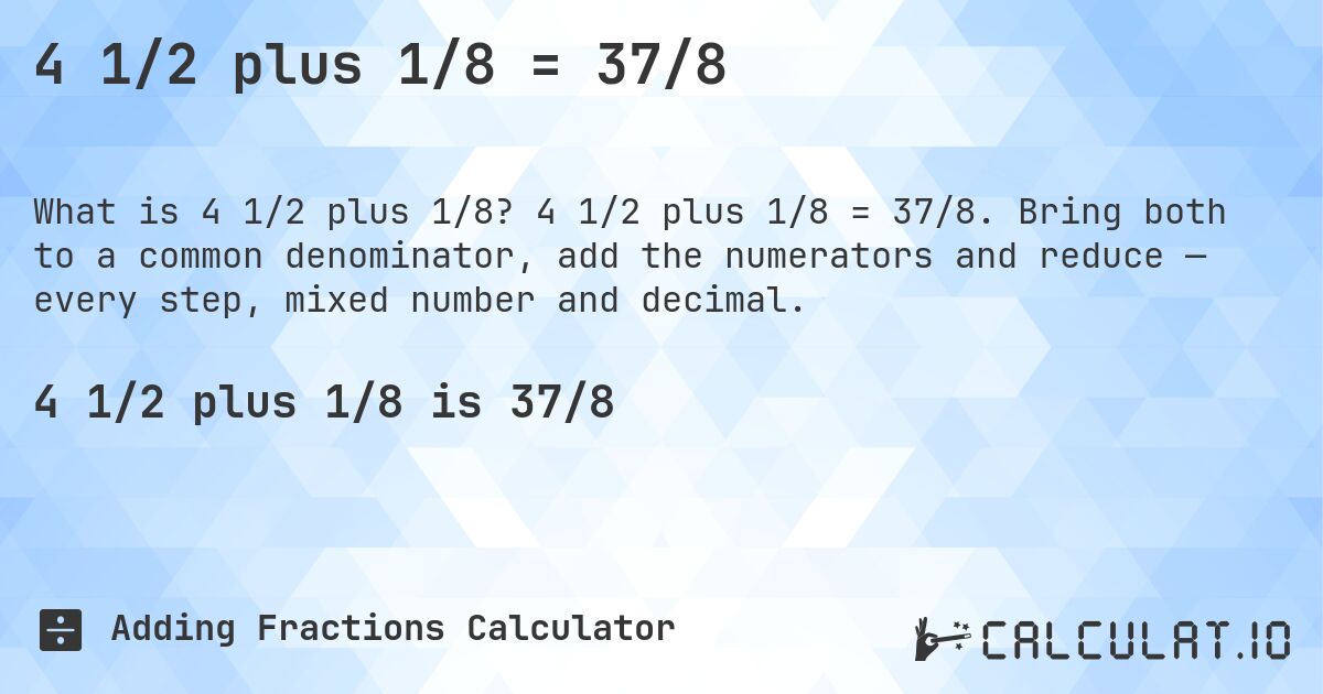 4 1/2 plus 1/8 = 37/8. 4 1/2 plus 1/8 = 37/8. Bring both to a common denominator, add the numerators and reduce — every step, mixed number and decimal.