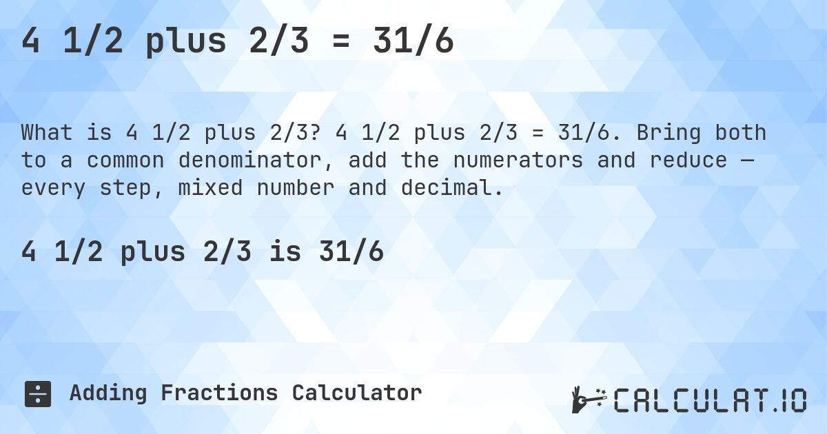 4 1/2 plus 2/3 = 31/6. 4 1/2 plus 2/3 = 31/6. Bring both to a common denominator, add the numerators and reduce — every step, mixed number and decimal.