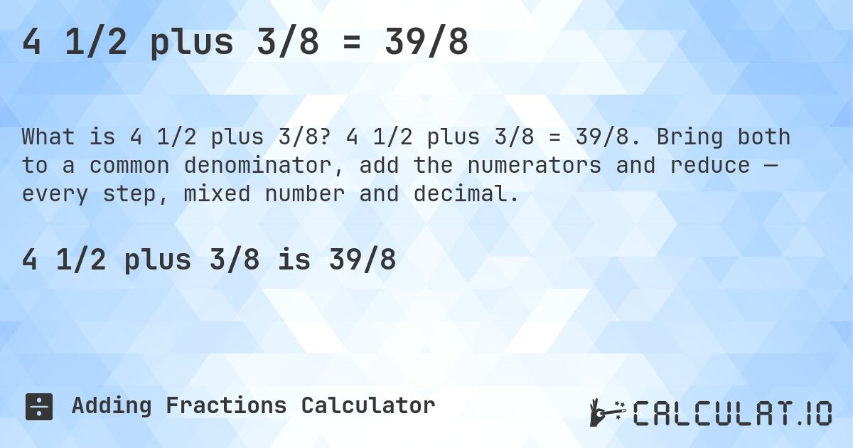 4 1/2 plus 3/8 = 39/8. 4 1/2 plus 3/8 = 39/8. Bring both to a common denominator, add the numerators and reduce — every step, mixed number and decimal.