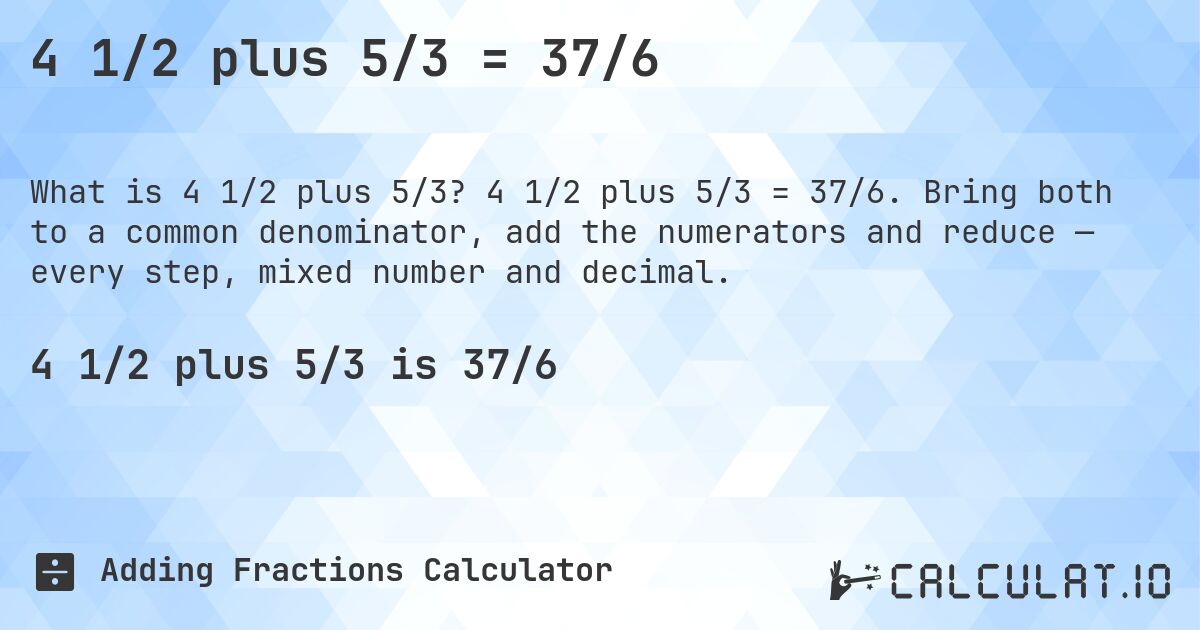 4 1/2 plus 5/3 = 37/6. 4 1/2 plus 5/3 = 37/6. Bring both to a common denominator, add the numerators and reduce — every step, mixed number and decimal.