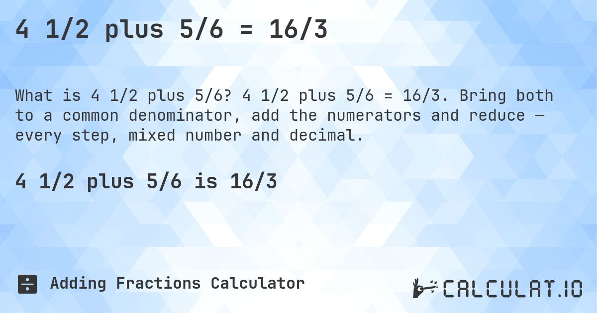 4 1/2 plus 5/6 = 16/3. 4 1/2 plus 5/6 = 16/3. Bring both to a common denominator, add the numerators and reduce — every step, mixed number and decimal.