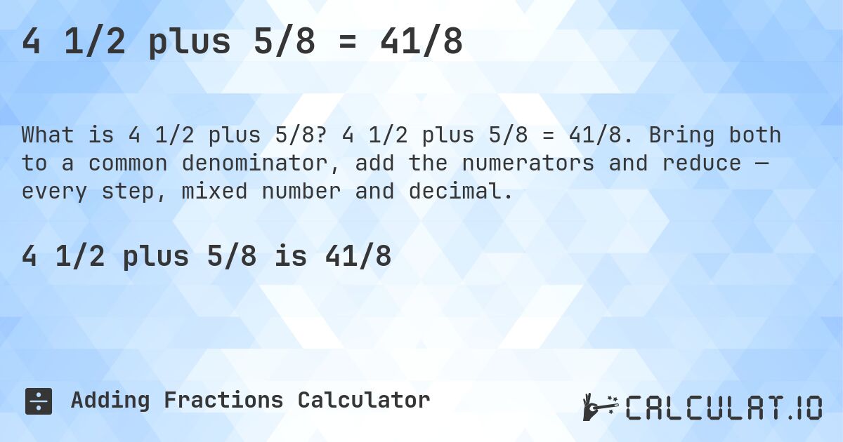 4 1/2 plus 5/8 = 41/8. 4 1/2 plus 5/8 = 41/8. Bring both to a common denominator, add the numerators and reduce — every step, mixed number and decimal.