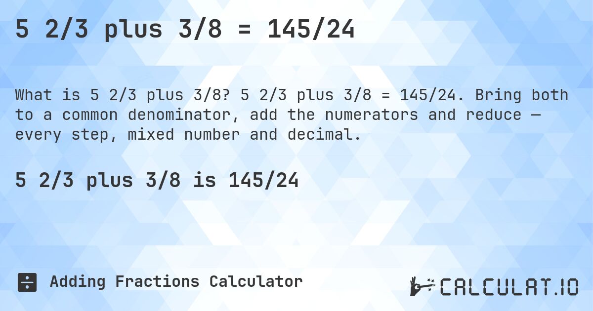 5 2/3 plus 3/8 = 145/24. 5 2/3 plus 3/8 = 145/24. Bring both to a common denominator, add the numerators and reduce — every step, mixed number and decimal.