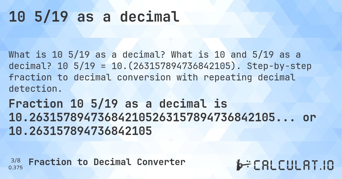 10 5/19 as a decimal. What is 10 and 5/19 as a decimal? 10 5/19 = 10.(263157894736842105). Step-by-step fraction to decimal conversion with repeating decimal detection.