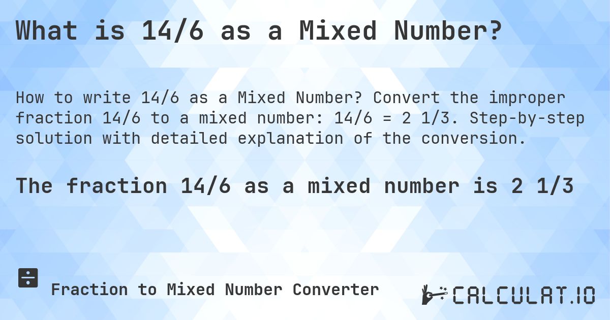 What is 14/6 as a Mixed Number?. Convert the improper fraction 14/6 to a mixed number: 14/6 = 2 1/3. Step-by-step solution with detailed explanation of the conversion.