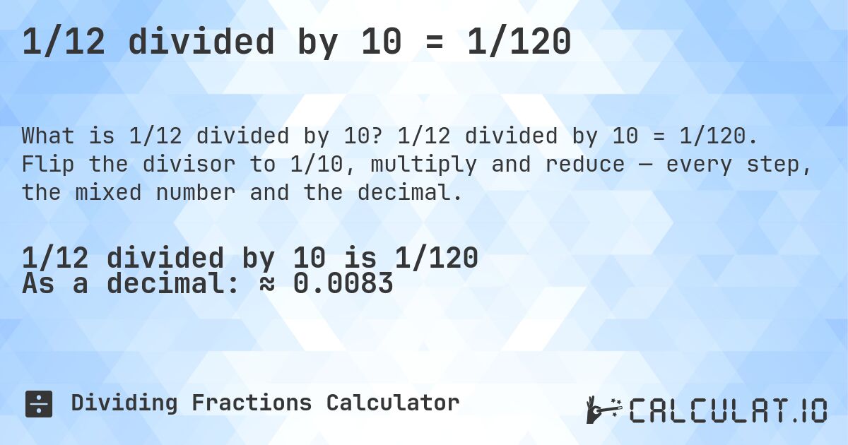 1/12 divided by 10 = 1/120. 1/12 divided by 10 = 1/120. Flip the divisor to 1/10, multiply and reduce — every step, the mixed number and the decimal.