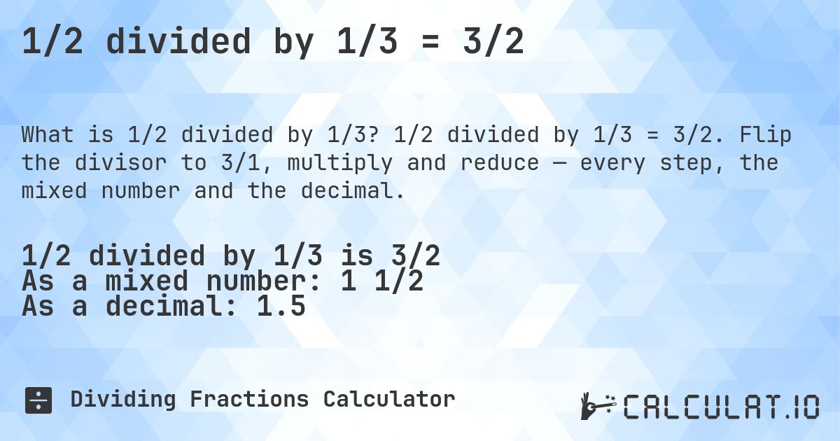 1/2 divided by 1/3 = 3/2. 1/2 divided by 1/3 = 3/2. Flip the divisor to 3/1, multiply and reduce — every step, the mixed number and the decimal.