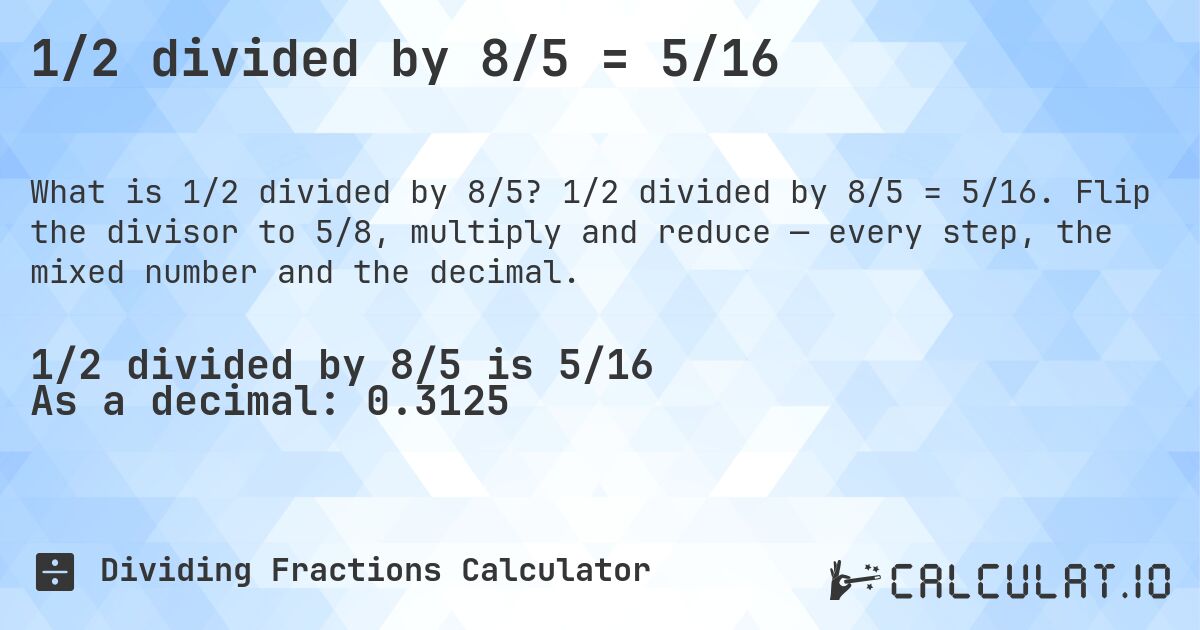 1/2 divided by 8/5 = 5/16. 1/2 divided by 8/5 = 5/16. Flip the divisor to 5/8, multiply and reduce — every step, the mixed number and the decimal.