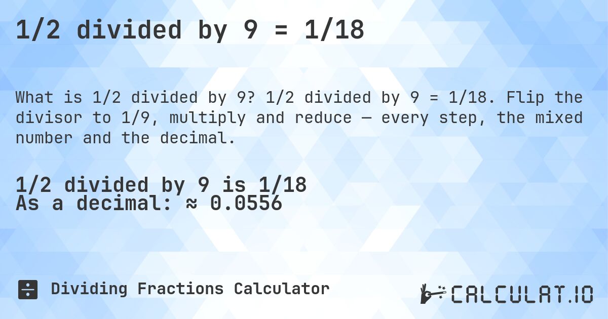 1/2 divided by 9 = 1/18. 1/2 divided by 9 = 1/18. Flip the divisor to 1/9, multiply and reduce — every step, the mixed number and the decimal.